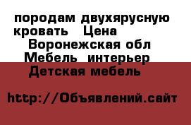 ,породам двухярусную кровать › Цена ­ 13 000 - Воронежская обл. Мебель, интерьер » Детская мебель   